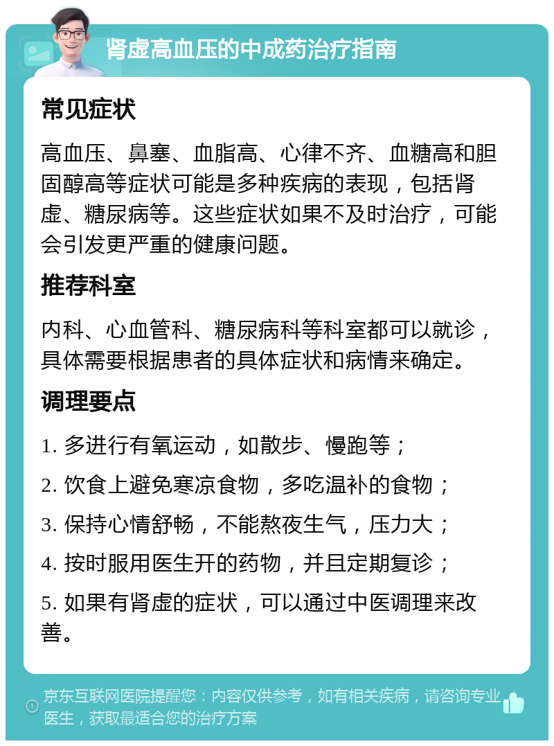 肾虚高血压的中成药治疗指南 常见症状 高血压、鼻塞、血脂高、心律不齐、血糖高和胆固醇高等症状可能是多种疾病的表现，包括肾虚、糖尿病等。这些症状如果不及时治疗，可能会引发更严重的健康问题。 推荐科室 内科、心血管科、糖尿病科等科室都可以就诊，具体需要根据患者的具体症状和病情来确定。 调理要点 1. 多进行有氧运动，如散步、慢跑等； 2. 饮食上避免寒凉食物，多吃温补的食物； 3. 保持心情舒畅，不能熬夜生气，压力大； 4. 按时服用医生开的药物，并且定期复诊； 5. 如果有肾虚的症状，可以通过中医调理来改善。