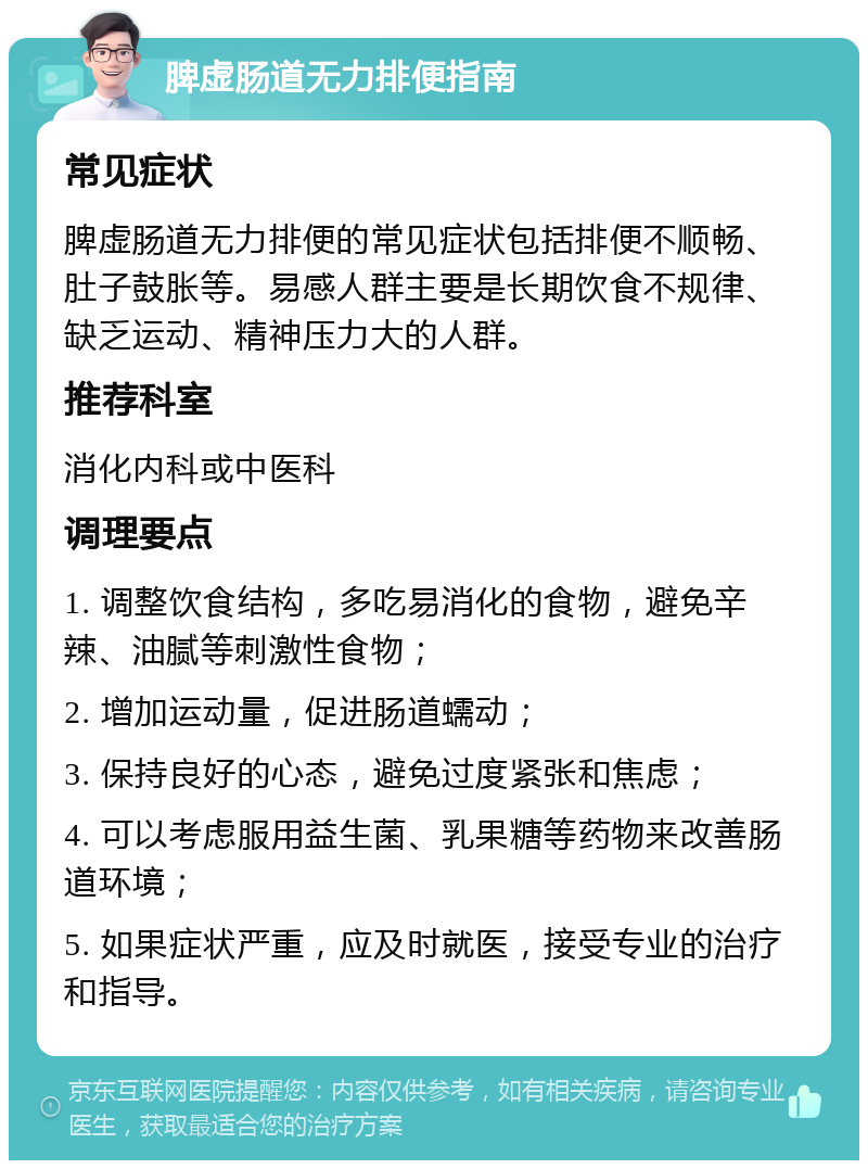 脾虚肠道无力排便指南 常见症状 脾虚肠道无力排便的常见症状包括排便不顺畅、肚子鼓胀等。易感人群主要是长期饮食不规律、缺乏运动、精神压力大的人群。 推荐科室 消化内科或中医科 调理要点 1. 调整饮食结构，多吃易消化的食物，避免辛辣、油腻等刺激性食物； 2. 增加运动量，促进肠道蠕动； 3. 保持良好的心态，避免过度紧张和焦虑； 4. 可以考虑服用益生菌、乳果糖等药物来改善肠道环境； 5. 如果症状严重，应及时就医，接受专业的治疗和指导。