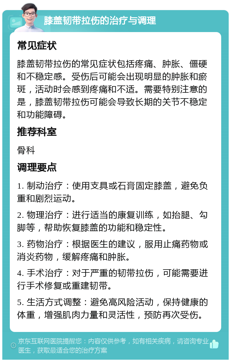 膝盖韧带拉伤的治疗与调理 常见症状 膝盖韧带拉伤的常见症状包括疼痛、肿胀、僵硬和不稳定感。受伤后可能会出现明显的肿胀和瘀斑，活动时会感到疼痛和不适。需要特别注意的是，膝盖韧带拉伤可能会导致长期的关节不稳定和功能障碍。 推荐科室 骨科 调理要点 1. 制动治疗：使用支具或石膏固定膝盖，避免负重和剧烈运动。 2. 物理治疗：进行适当的康复训练，如抬腿、勾脚等，帮助恢复膝盖的功能和稳定性。 3. 药物治疗：根据医生的建议，服用止痛药物或消炎药物，缓解疼痛和肿胀。 4. 手术治疗：对于严重的韧带拉伤，可能需要进行手术修复或重建韧带。 5. 生活方式调整：避免高风险活动，保持健康的体重，增强肌肉力量和灵活性，预防再次受伤。