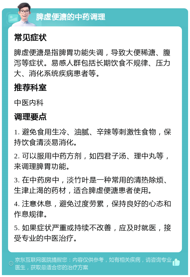 脾虚便溏的中药调理 常见症状 脾虚便溏是指脾胃功能失调，导致大便稀溏、腹泻等症状。易感人群包括长期饮食不规律、压力大、消化系统疾病患者等。 推荐科室 中医内科 调理要点 1. 避免食用生冷、油腻、辛辣等刺激性食物，保持饮食清淡易消化。 2. 可以服用中药方剂，如四君子汤、理中丸等，来调理脾胃功能。 3. 在中药房中，淡竹叶是一种常用的清热除烦、生津止渴的药材，适合脾虚便溏患者使用。 4. 注意休息，避免过度劳累，保持良好的心态和作息规律。 5. 如果症状严重或持续不改善，应及时就医，接受专业的中医治疗。