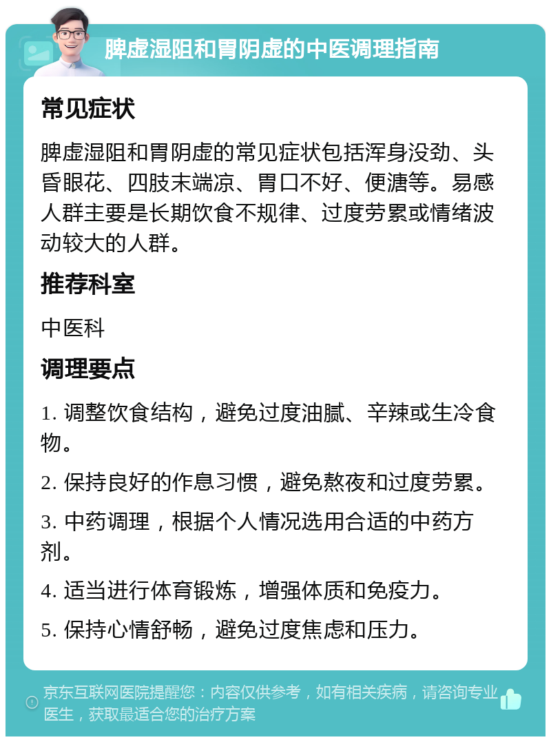 脾虚湿阻和胃阴虚的中医调理指南 常见症状 脾虚湿阻和胃阴虚的常见症状包括浑身没劲、头昏眼花、四肢末端凉、胃口不好、便溏等。易感人群主要是长期饮食不规律、过度劳累或情绪波动较大的人群。 推荐科室 中医科 调理要点 1. 调整饮食结构，避免过度油腻、辛辣或生冷食物。 2. 保持良好的作息习惯，避免熬夜和过度劳累。 3. 中药调理，根据个人情况选用合适的中药方剂。 4. 适当进行体育锻炼，增强体质和免疫力。 5. 保持心情舒畅，避免过度焦虑和压力。