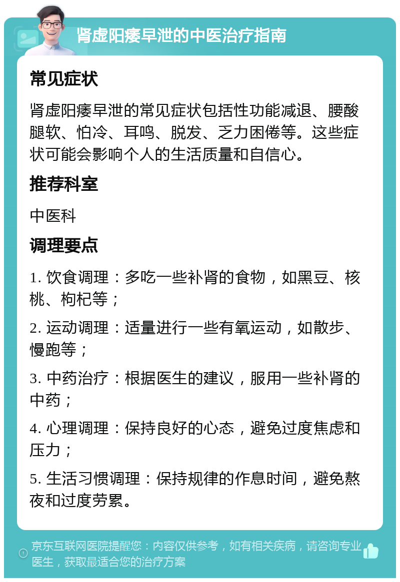 肾虚阳痿早泄的中医治疗指南 常见症状 肾虚阳痿早泄的常见症状包括性功能减退、腰酸腿软、怕冷、耳鸣、脱发、乏力困倦等。这些症状可能会影响个人的生活质量和自信心。 推荐科室 中医科 调理要点 1. 饮食调理：多吃一些补肾的食物，如黑豆、核桃、枸杞等； 2. 运动调理：适量进行一些有氧运动，如散步、慢跑等； 3. 中药治疗：根据医生的建议，服用一些补肾的中药； 4. 心理调理：保持良好的心态，避免过度焦虑和压力； 5. 生活习惯调理：保持规律的作息时间，避免熬夜和过度劳累。