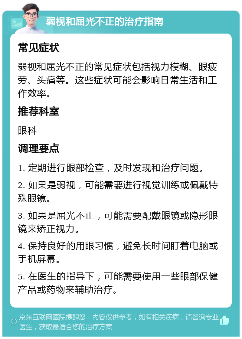 弱视和屈光不正的治疗指南 常见症状 弱视和屈光不正的常见症状包括视力模糊、眼疲劳、头痛等。这些症状可能会影响日常生活和工作效率。 推荐科室 眼科 调理要点 1. 定期进行眼部检查，及时发现和治疗问题。 2. 如果是弱视，可能需要进行视觉训练或佩戴特殊眼镜。 3. 如果是屈光不正，可能需要配戴眼镜或隐形眼镜来矫正视力。 4. 保持良好的用眼习惯，避免长时间盯着电脑或手机屏幕。 5. 在医生的指导下，可能需要使用一些眼部保健产品或药物来辅助治疗。