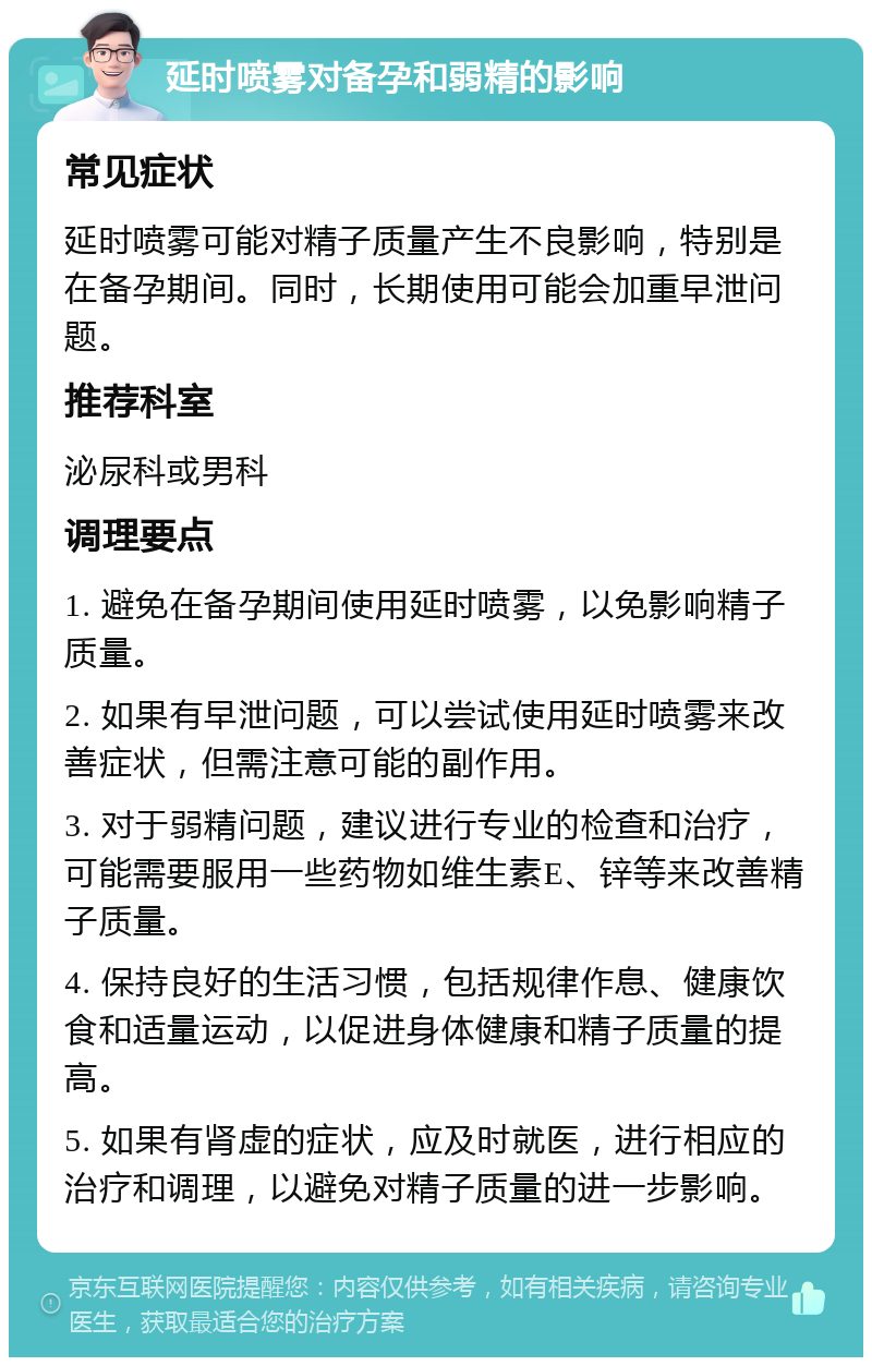 延时喷雾对备孕和弱精的影响 常见症状 延时喷雾可能对精子质量产生不良影响，特别是在备孕期间。同时，长期使用可能会加重早泄问题。 推荐科室 泌尿科或男科 调理要点 1. 避免在备孕期间使用延时喷雾，以免影响精子质量。 2. 如果有早泄问题，可以尝试使用延时喷雾来改善症状，但需注意可能的副作用。 3. 对于弱精问题，建议进行专业的检查和治疗，可能需要服用一些药物如维生素E、锌等来改善精子质量。 4. 保持良好的生活习惯，包括规律作息、健康饮食和适量运动，以促进身体健康和精子质量的提高。 5. 如果有肾虚的症状，应及时就医，进行相应的治疗和调理，以避免对精子质量的进一步影响。