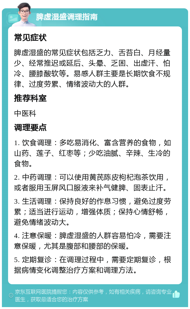 脾虚湿盛调理指南 常见症状 脾虚湿盛的常见症状包括乏力、舌苔白、月经量少、经常推迟或延后、头晕、乏困、出虚汗、怕冷、腰膝酸软等。易感人群主要是长期饮食不规律、过度劳累、情绪波动大的人群。 推荐科室 中医科 调理要点 1. 饮食调理：多吃易消化、富含营养的食物，如山药、莲子、红枣等；少吃油腻、辛辣、生冷的食物。 2. 中药调理：可以使用黄芪陈皮枸杞泡茶饮用，或者服用玉屏风口服液来补气健脾、固表止汗。 3. 生活调理：保持良好的作息习惯，避免过度劳累；适当进行运动，增强体质；保持心情舒畅，避免情绪波动大。 4. 注意保暖：脾虚湿盛的人群容易怕冷，需要注意保暖，尤其是腹部和腰部的保暖。 5. 定期复诊：在调理过程中，需要定期复诊，根据病情变化调整治疗方案和调理方法。