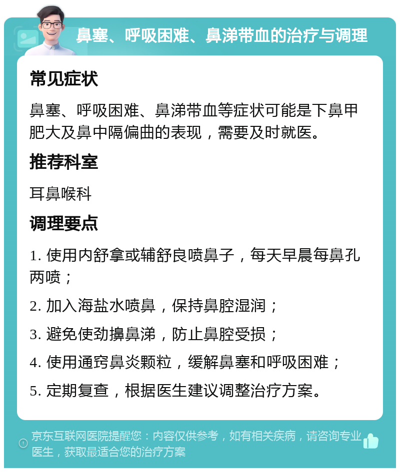 鼻塞、呼吸困难、鼻涕带血的治疗与调理 常见症状 鼻塞、呼吸困难、鼻涕带血等症状可能是下鼻甲肥大及鼻中隔偏曲的表现，需要及时就医。 推荐科室 耳鼻喉科 调理要点 1. 使用内舒拿或辅舒良喷鼻子，每天早晨每鼻孔两喷； 2. 加入海盐水喷鼻，保持鼻腔湿润； 3. 避免使劲擤鼻涕，防止鼻腔受损； 4. 使用通窍鼻炎颗粒，缓解鼻塞和呼吸困难； 5. 定期复查，根据医生建议调整治疗方案。