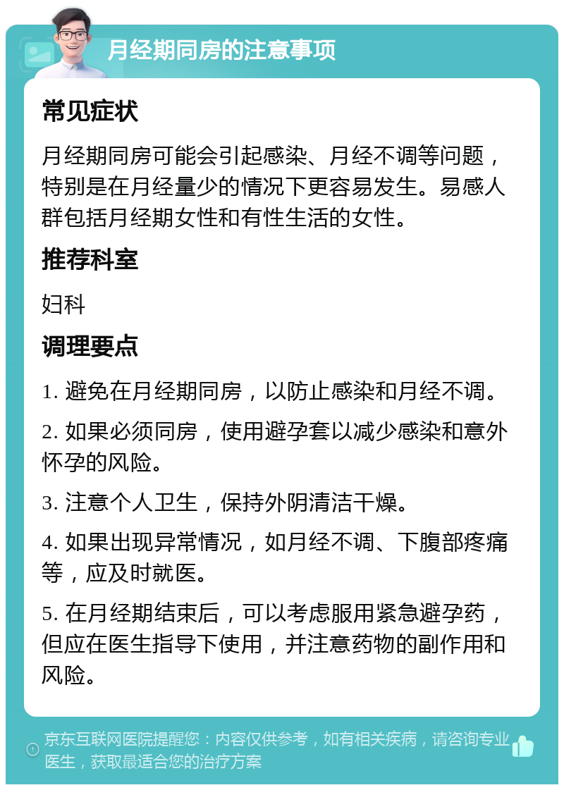 月经期同房的注意事项 常见症状 月经期同房可能会引起感染、月经不调等问题，特别是在月经量少的情况下更容易发生。易感人群包括月经期女性和有性生活的女性。 推荐科室 妇科 调理要点 1. 避免在月经期同房，以防止感染和月经不调。 2. 如果必须同房，使用避孕套以减少感染和意外怀孕的风险。 3. 注意个人卫生，保持外阴清洁干燥。 4. 如果出现异常情况，如月经不调、下腹部疼痛等，应及时就医。 5. 在月经期结束后，可以考虑服用紧急避孕药，但应在医生指导下使用，并注意药物的副作用和风险。