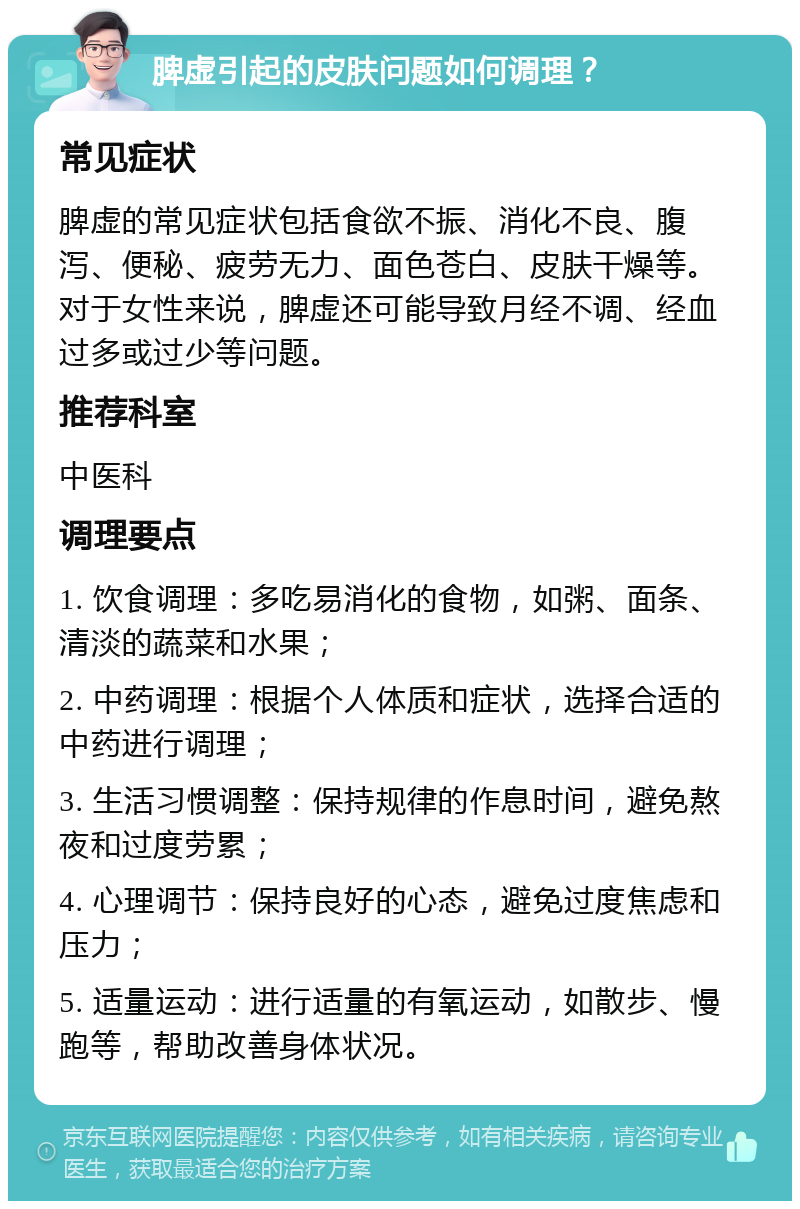 脾虚引起的皮肤问题如何调理？ 常见症状 脾虚的常见症状包括食欲不振、消化不良、腹泻、便秘、疲劳无力、面色苍白、皮肤干燥等。对于女性来说，脾虚还可能导致月经不调、经血过多或过少等问题。 推荐科室 中医科 调理要点 1. 饮食调理：多吃易消化的食物，如粥、面条、清淡的蔬菜和水果； 2. 中药调理：根据个人体质和症状，选择合适的中药进行调理； 3. 生活习惯调整：保持规律的作息时间，避免熬夜和过度劳累； 4. 心理调节：保持良好的心态，避免过度焦虑和压力； 5. 适量运动：进行适量的有氧运动，如散步、慢跑等，帮助改善身体状况。