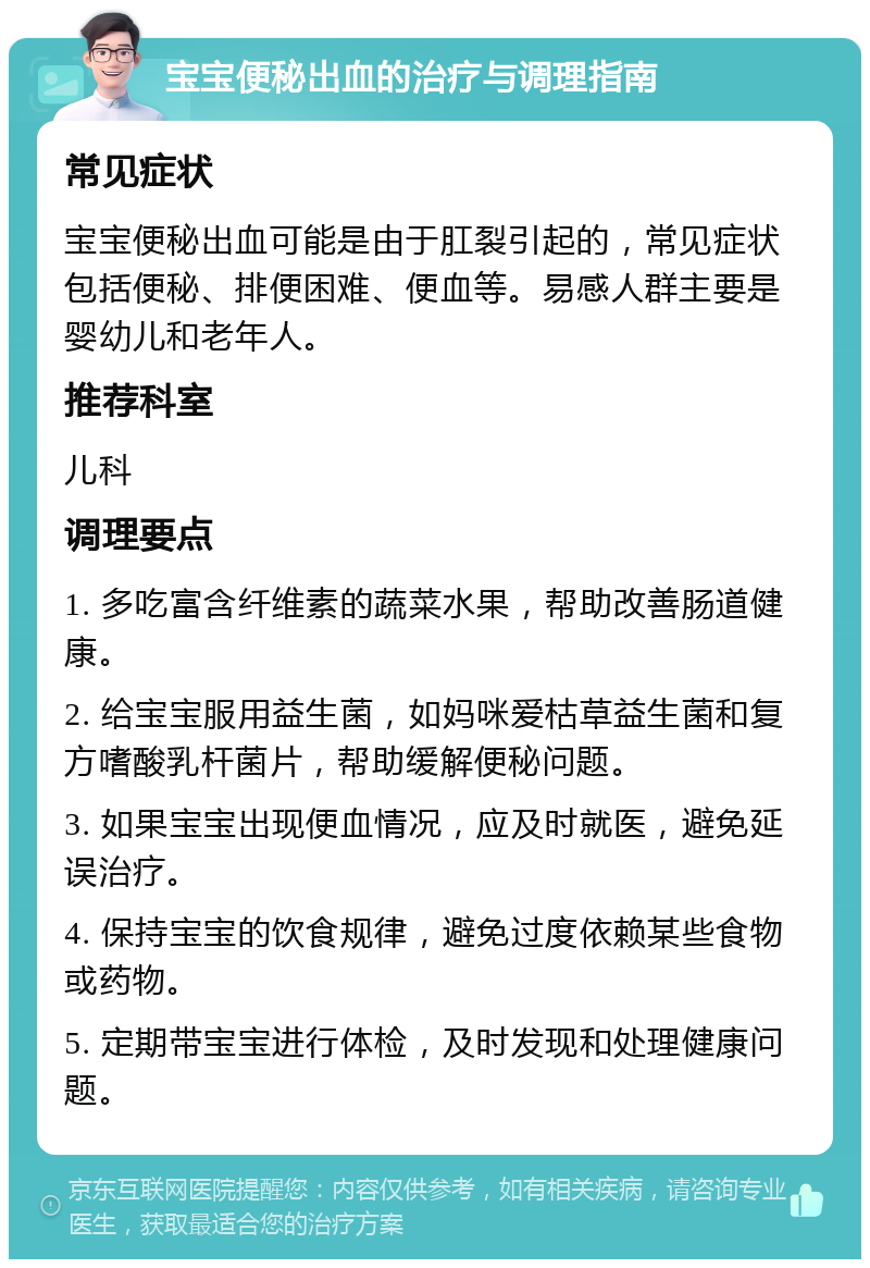 宝宝便秘出血的治疗与调理指南 常见症状 宝宝便秘出血可能是由于肛裂引起的，常见症状包括便秘、排便困难、便血等。易感人群主要是婴幼儿和老年人。 推荐科室 儿科 调理要点 1. 多吃富含纤维素的蔬菜水果，帮助改善肠道健康。 2. 给宝宝服用益生菌，如妈咪爱枯草益生菌和复方嗜酸乳杆菌片，帮助缓解便秘问题。 3. 如果宝宝出现便血情况，应及时就医，避免延误治疗。 4. 保持宝宝的饮食规律，避免过度依赖某些食物或药物。 5. 定期带宝宝进行体检，及时发现和处理健康问题。