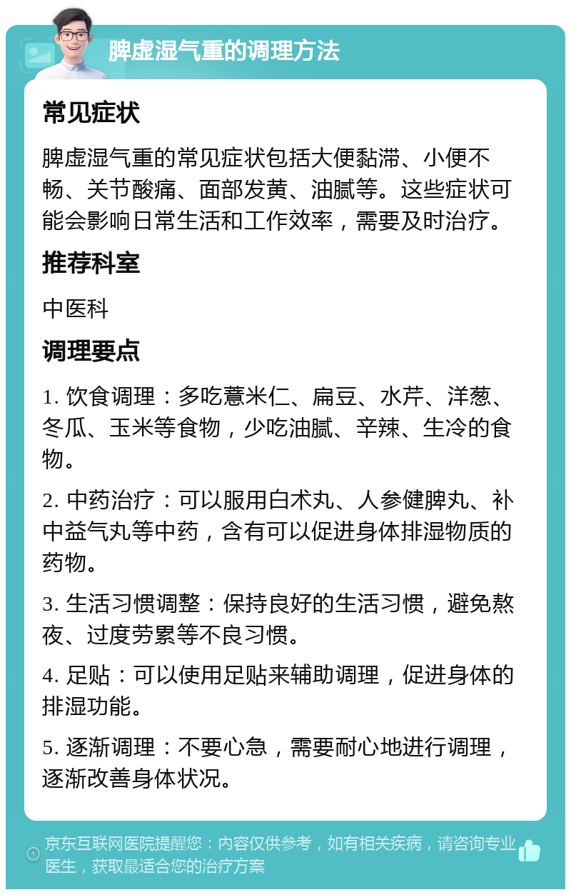 脾虚湿气重的调理方法 常见症状 脾虚湿气重的常见症状包括大便黏滞、小便不畅、关节酸痛、面部发黄、油腻等。这些症状可能会影响日常生活和工作效率，需要及时治疗。 推荐科室 中医科 调理要点 1. 饮食调理：多吃薏米仁、扁豆、水芹、洋葱、冬瓜、玉米等食物，少吃油腻、辛辣、生冷的食物。 2. 中药治疗：可以服用白术丸、人参健脾丸、补中益气丸等中药，含有可以促进身体排湿物质的药物。 3. 生活习惯调整：保持良好的生活习惯，避免熬夜、过度劳累等不良习惯。 4. 足贴：可以使用足贴来辅助调理，促进身体的排湿功能。 5. 逐渐调理：不要心急，需要耐心地进行调理，逐渐改善身体状况。