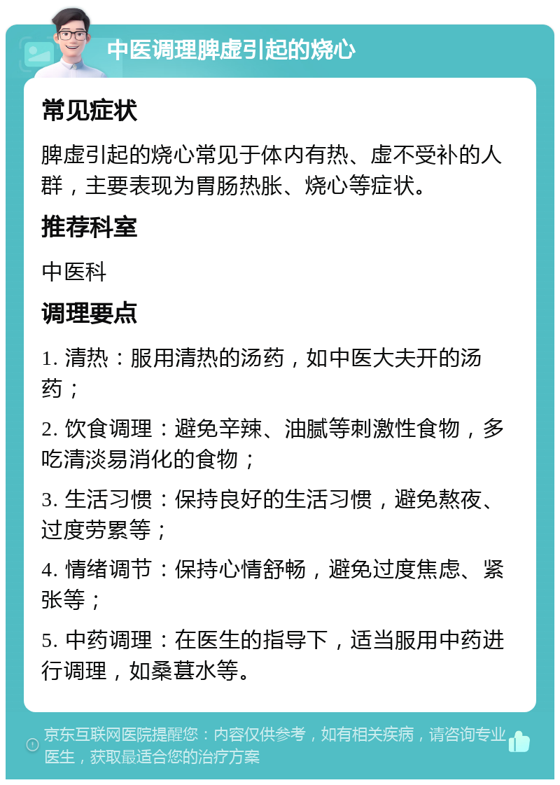 中医调理脾虚引起的烧心 常见症状 脾虚引起的烧心常见于体内有热、虚不受补的人群，主要表现为胃肠热胀、烧心等症状。 推荐科室 中医科 调理要点 1. 清热：服用清热的汤药，如中医大夫开的汤药； 2. 饮食调理：避免辛辣、油腻等刺激性食物，多吃清淡易消化的食物； 3. 生活习惯：保持良好的生活习惯，避免熬夜、过度劳累等； 4. 情绪调节：保持心情舒畅，避免过度焦虑、紧张等； 5. 中药调理：在医生的指导下，适当服用中药进行调理，如桑葚水等。