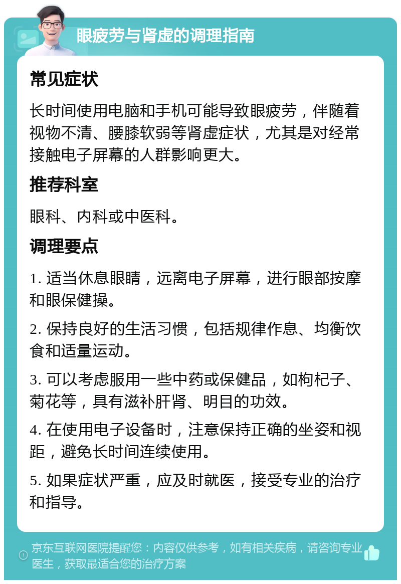 眼疲劳与肾虚的调理指南 常见症状 长时间使用电脑和手机可能导致眼疲劳，伴随着视物不清、腰膝软弱等肾虚症状，尤其是对经常接触电子屏幕的人群影响更大。 推荐科室 眼科、内科或中医科。 调理要点 1. 适当休息眼睛，远离电子屏幕，进行眼部按摩和眼保健操。 2. 保持良好的生活习惯，包括规律作息、均衡饮食和适量运动。 3. 可以考虑服用一些中药或保健品，如枸杞子、菊花等，具有滋补肝肾、明目的功效。 4. 在使用电子设备时，注意保持正确的坐姿和视距，避免长时间连续使用。 5. 如果症状严重，应及时就医，接受专业的治疗和指导。