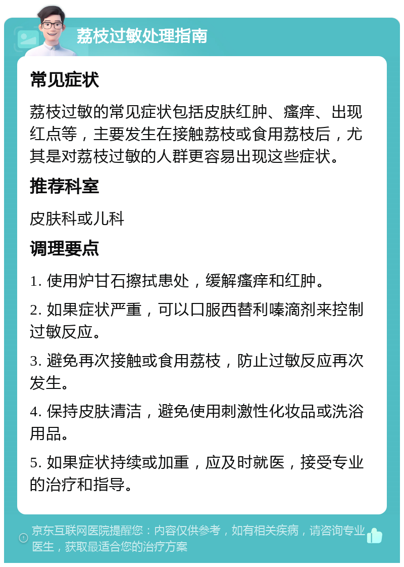 荔枝过敏处理指南 常见症状 荔枝过敏的常见症状包括皮肤红肿、瘙痒、出现红点等，主要发生在接触荔枝或食用荔枝后，尤其是对荔枝过敏的人群更容易出现这些症状。 推荐科室 皮肤科或儿科 调理要点 1. 使用炉甘石擦拭患处，缓解瘙痒和红肿。 2. 如果症状严重，可以口服西替利嗪滴剂来控制过敏反应。 3. 避免再次接触或食用荔枝，防止过敏反应再次发生。 4. 保持皮肤清洁，避免使用刺激性化妆品或洗浴用品。 5. 如果症状持续或加重，应及时就医，接受专业的治疗和指导。