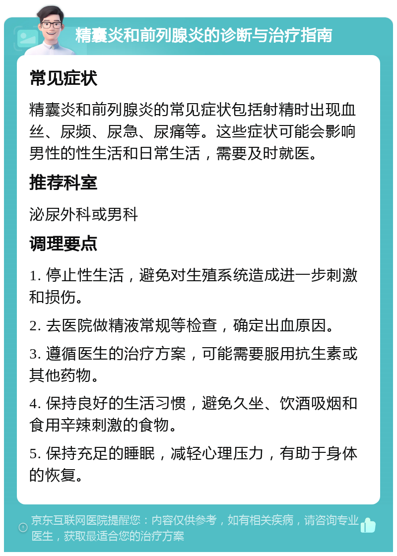 精囊炎和前列腺炎的诊断与治疗指南 常见症状 精囊炎和前列腺炎的常见症状包括射精时出现血丝、尿频、尿急、尿痛等。这些症状可能会影响男性的性生活和日常生活，需要及时就医。 推荐科室 泌尿外科或男科 调理要点 1. 停止性生活，避免对生殖系统造成进一步刺激和损伤。 2. 去医院做精液常规等检查，确定出血原因。 3. 遵循医生的治疗方案，可能需要服用抗生素或其他药物。 4. 保持良好的生活习惯，避免久坐、饮酒吸烟和食用辛辣刺激的食物。 5. 保持充足的睡眠，减轻心理压力，有助于身体的恢复。