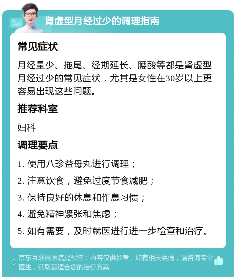 肾虚型月经过少的调理指南 常见症状 月经量少、拖尾、经期延长、腰酸等都是肾虚型月经过少的常见症状，尤其是女性在30岁以上更容易出现这些问题。 推荐科室 妇科 调理要点 1. 使用八珍益母丸进行调理； 2. 注意饮食，避免过度节食减肥； 3. 保持良好的休息和作息习惯； 4. 避免精神紧张和焦虑； 5. 如有需要，及时就医进行进一步检查和治疗。