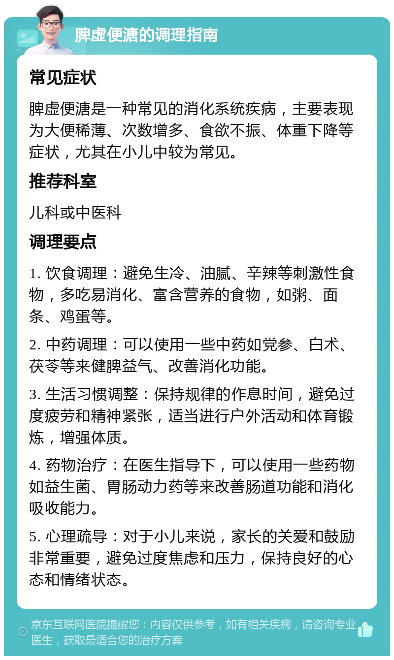 脾虚便溏的调理指南 常见症状 脾虚便溏是一种常见的消化系统疾病，主要表现为大便稀薄、次数增多、食欲不振、体重下降等症状，尤其在小儿中较为常见。 推荐科室 儿科或中医科 调理要点 1. 饮食调理：避免生冷、油腻、辛辣等刺激性食物，多吃易消化、富含营养的食物，如粥、面条、鸡蛋等。 2. 中药调理：可以使用一些中药如党参、白术、茯苓等来健脾益气、改善消化功能。 3. 生活习惯调整：保持规律的作息时间，避免过度疲劳和精神紧张，适当进行户外活动和体育锻炼，增强体质。 4. 药物治疗：在医生指导下，可以使用一些药物如益生菌、胃肠动力药等来改善肠道功能和消化吸收能力。 5. 心理疏导：对于小儿来说，家长的关爱和鼓励非常重要，避免过度焦虑和压力，保持良好的心态和情绪状态。