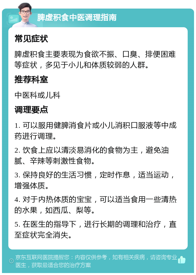 脾虚积食中医调理指南 常见症状 脾虚积食主要表现为食欲不振、口臭、排便困难等症状，多见于小儿和体质较弱的人群。 推荐科室 中医科或儿科 调理要点 1. 可以服用健脾消食片或小儿消积口服液等中成药进行调理。 2. 饮食上应以清淡易消化的食物为主，避免油腻、辛辣等刺激性食物。 3. 保持良好的生活习惯，定时作息，适当运动，增强体质。 4. 对于内热体质的宝宝，可以适当食用一些清热的水果，如西瓜、梨等。 5. 在医生的指导下，进行长期的调理和治疗，直至症状完全消失。