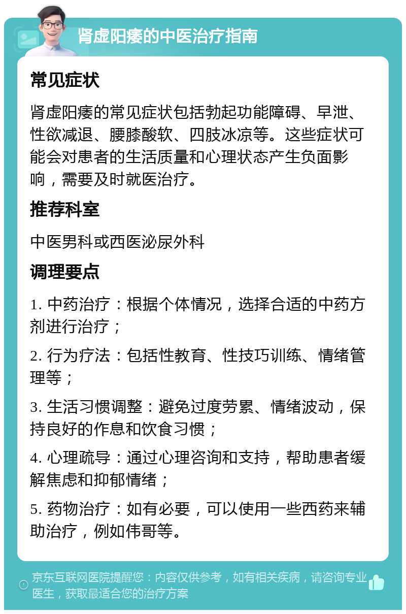 肾虚阳痿的中医治疗指南 常见症状 肾虚阳痿的常见症状包括勃起功能障碍、早泄、性欲减退、腰膝酸软、四肢冰凉等。这些症状可能会对患者的生活质量和心理状态产生负面影响，需要及时就医治疗。 推荐科室 中医男科或西医泌尿外科 调理要点 1. 中药治疗：根据个体情况，选择合适的中药方剂进行治疗； 2. 行为疗法：包括性教育、性技巧训练、情绪管理等； 3. 生活习惯调整：避免过度劳累、情绪波动，保持良好的作息和饮食习惯； 4. 心理疏导：通过心理咨询和支持，帮助患者缓解焦虑和抑郁情绪； 5. 药物治疗：如有必要，可以使用一些西药来辅助治疗，例如伟哥等。