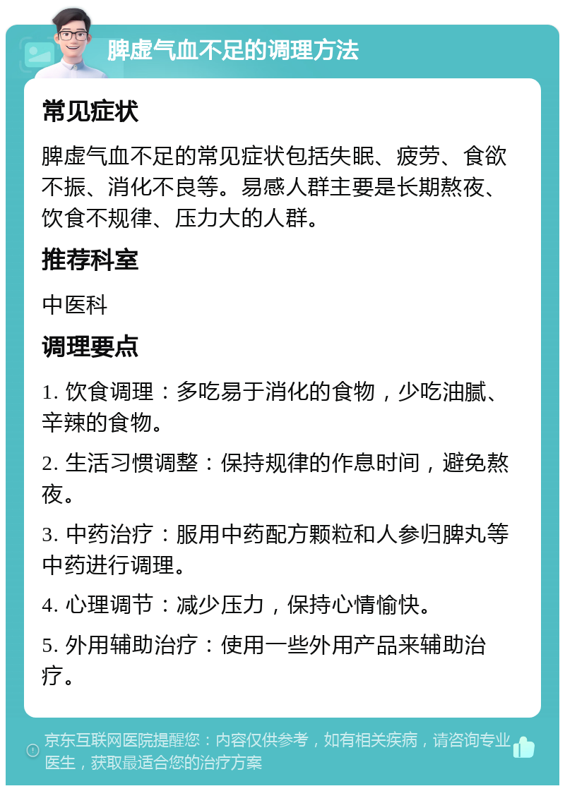 脾虚气血不足的调理方法 常见症状 脾虚气血不足的常见症状包括失眠、疲劳、食欲不振、消化不良等。易感人群主要是长期熬夜、饮食不规律、压力大的人群。 推荐科室 中医科 调理要点 1. 饮食调理：多吃易于消化的食物，少吃油腻、辛辣的食物。 2. 生活习惯调整：保持规律的作息时间，避免熬夜。 3. 中药治疗：服用中药配方颗粒和人参归脾丸等中药进行调理。 4. 心理调节：减少压力，保持心情愉快。 5. 外用辅助治疗：使用一些外用产品来辅助治疗。