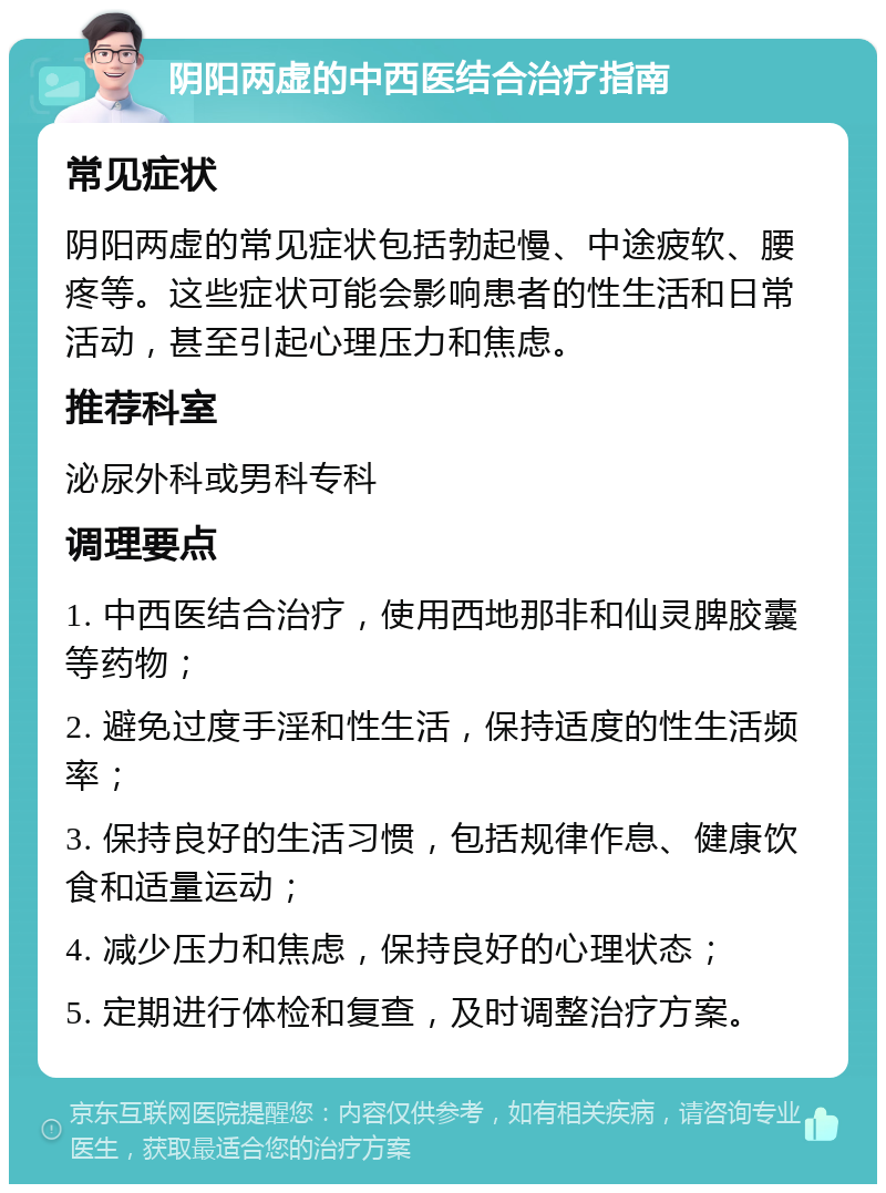 阴阳两虚的中西医结合治疗指南 常见症状 阴阳两虚的常见症状包括勃起慢、中途疲软、腰疼等。这些症状可能会影响患者的性生活和日常活动，甚至引起心理压力和焦虑。 推荐科室 泌尿外科或男科专科 调理要点 1. 中西医结合治疗，使用西地那非和仙灵脾胶囊等药物； 2. 避免过度手淫和性生活，保持适度的性生活频率； 3. 保持良好的生活习惯，包括规律作息、健康饮食和适量运动； 4. 减少压力和焦虑，保持良好的心理状态； 5. 定期进行体检和复查，及时调整治疗方案。