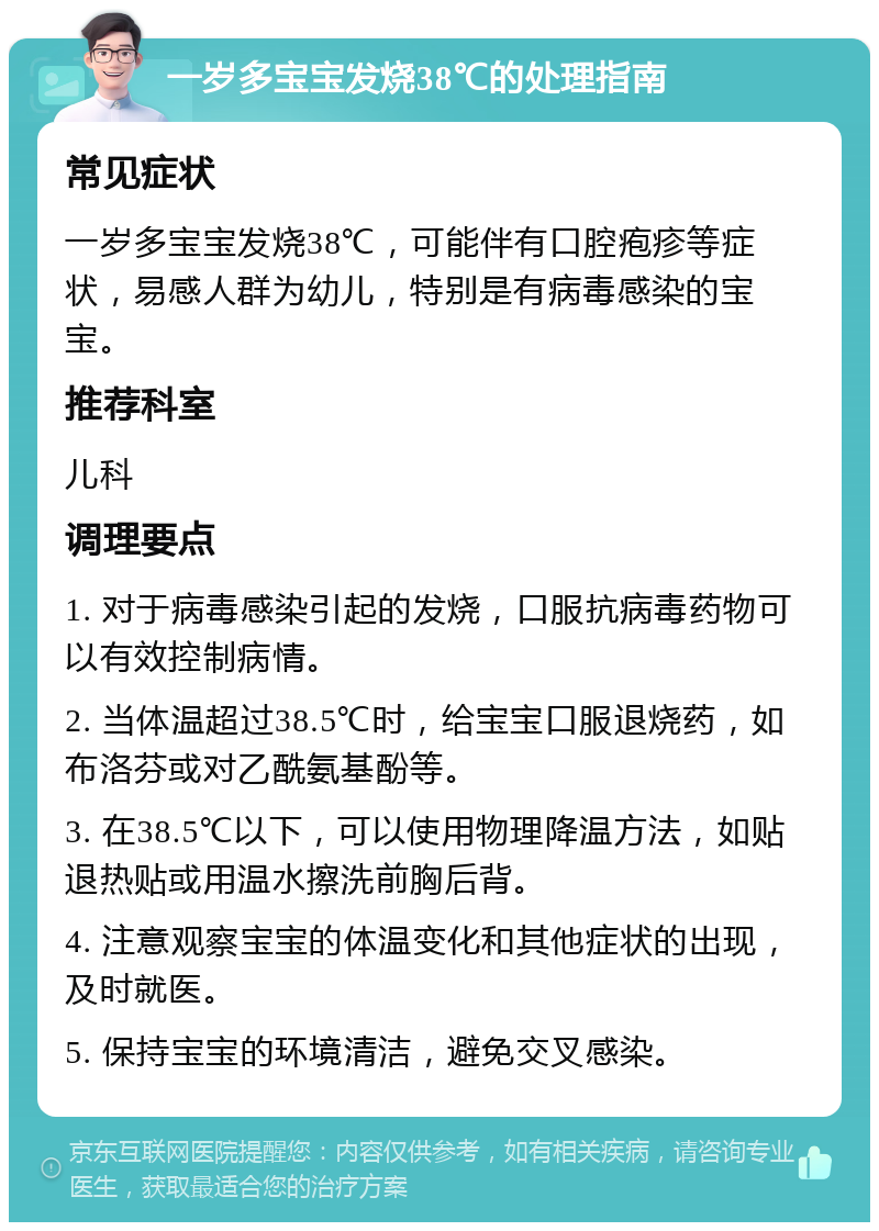 一岁多宝宝发烧38℃的处理指南 常见症状 一岁多宝宝发烧38℃，可能伴有口腔疱疹等症状，易感人群为幼儿，特别是有病毒感染的宝宝。 推荐科室 儿科 调理要点 1. 对于病毒感染引起的发烧，口服抗病毒药物可以有效控制病情。 2. 当体温超过38.5℃时，给宝宝口服退烧药，如布洛芬或对乙酰氨基酚等。 3. 在38.5℃以下，可以使用物理降温方法，如贴退热贴或用温水擦洗前胸后背。 4. 注意观察宝宝的体温变化和其他症状的出现，及时就医。 5. 保持宝宝的环境清洁，避免交叉感染。