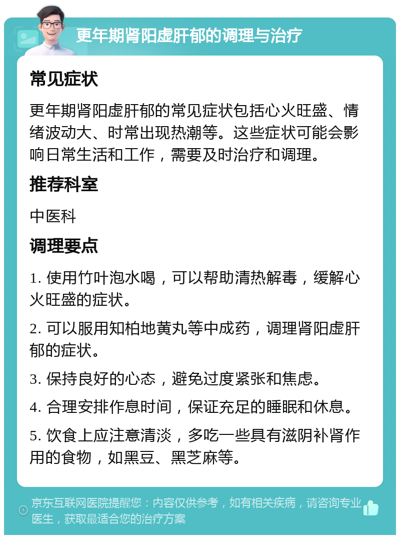 更年期肾阳虚肝郁的调理与治疗 常见症状 更年期肾阳虚肝郁的常见症状包括心火旺盛、情绪波动大、时常出现热潮等。这些症状可能会影响日常生活和工作，需要及时治疗和调理。 推荐科室 中医科 调理要点 1. 使用竹叶泡水喝，可以帮助清热解毒，缓解心火旺盛的症状。 2. 可以服用知柏地黄丸等中成药，调理肾阳虚肝郁的症状。 3. 保持良好的心态，避免过度紧张和焦虑。 4. 合理安排作息时间，保证充足的睡眠和休息。 5. 饮食上应注意清淡，多吃一些具有滋阴补肾作用的食物，如黑豆、黑芝麻等。