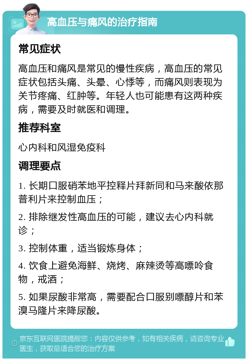 高血压与痛风的治疗指南 常见症状 高血压和痛风是常见的慢性疾病，高血压的常见症状包括头痛、头晕、心悸等，而痛风则表现为关节疼痛、红肿等。年轻人也可能患有这两种疾病，需要及时就医和调理。 推荐科室 心内科和风湿免疫科 调理要点 1. 长期口服硝苯地平控释片拜新同和马来酸依那普利片来控制血压； 2. 排除继发性高血压的可能，建议去心内科就诊； 3. 控制体重，适当锻炼身体； 4. 饮食上避免海鲜、烧烤、麻辣烫等高嘌呤食物，戒酒； 5. 如果尿酸非常高，需要配合口服别嘌醇片和苯溴马隆片来降尿酸。