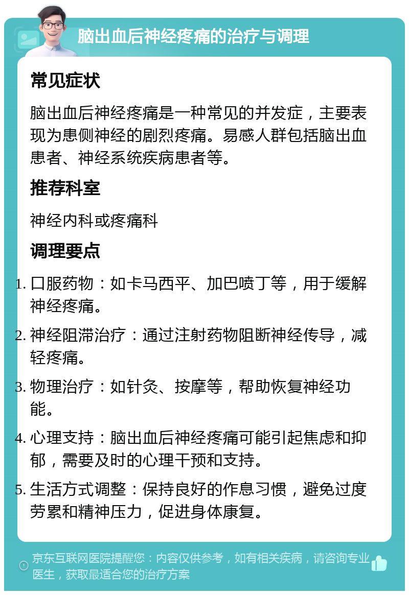 脑出血后神经疼痛的治疗与调理 常见症状 脑出血后神经疼痛是一种常见的并发症，主要表现为患侧神经的剧烈疼痛。易感人群包括脑出血患者、神经系统疾病患者等。 推荐科室 神经内科或疼痛科 调理要点 口服药物：如卡马西平、加巴喷丁等，用于缓解神经疼痛。 神经阻滞治疗：通过注射药物阻断神经传导，减轻疼痛。 物理治疗：如针灸、按摩等，帮助恢复神经功能。 心理支持：脑出血后神经疼痛可能引起焦虑和抑郁，需要及时的心理干预和支持。 生活方式调整：保持良好的作息习惯，避免过度劳累和精神压力，促进身体康复。