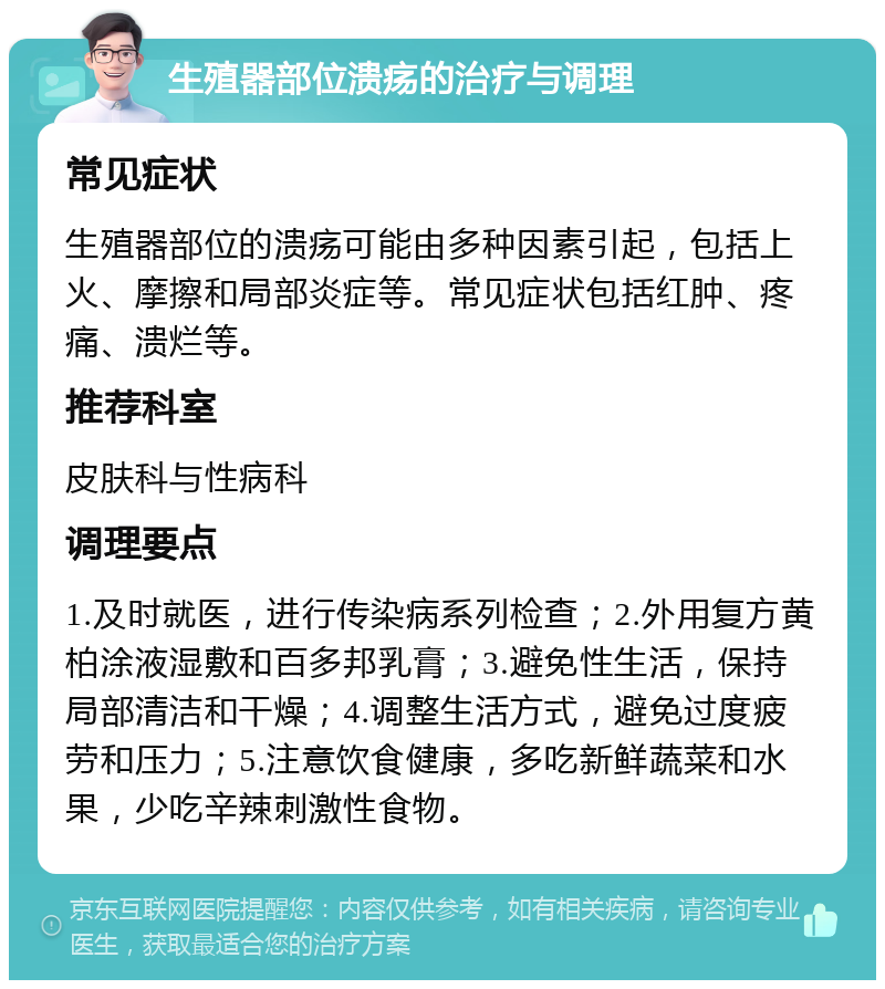 生殖器部位溃疡的治疗与调理 常见症状 生殖器部位的溃疡可能由多种因素引起，包括上火、摩擦和局部炎症等。常见症状包括红肿、疼痛、溃烂等。 推荐科室 皮肤科与性病科 调理要点 1.及时就医，进行传染病系列检查；2.外用复方黄柏涂液湿敷和百多邦乳膏；3.避免性生活，保持局部清洁和干燥；4.调整生活方式，避免过度疲劳和压力；5.注意饮食健康，多吃新鲜蔬菜和水果，少吃辛辣刺激性食物。