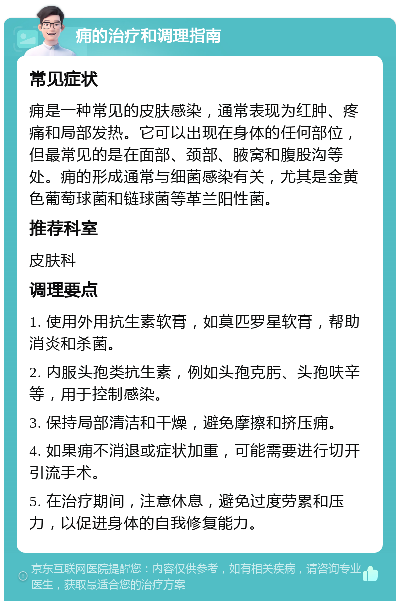 痈的治疗和调理指南 常见症状 痈是一种常见的皮肤感染，通常表现为红肿、疼痛和局部发热。它可以出现在身体的任何部位，但最常见的是在面部、颈部、腋窝和腹股沟等处。痈的形成通常与细菌感染有关，尤其是金黄色葡萄球菌和链球菌等革兰阳性菌。 推荐科室 皮肤科 调理要点 1. 使用外用抗生素软膏，如莫匹罗星软膏，帮助消炎和杀菌。 2. 内服头孢类抗生素，例如头孢克肟、头孢呋辛等，用于控制感染。 3. 保持局部清洁和干燥，避免摩擦和挤压痈。 4. 如果痈不消退或症状加重，可能需要进行切开引流手术。 5. 在治疗期间，注意休息，避免过度劳累和压力，以促进身体的自我修复能力。