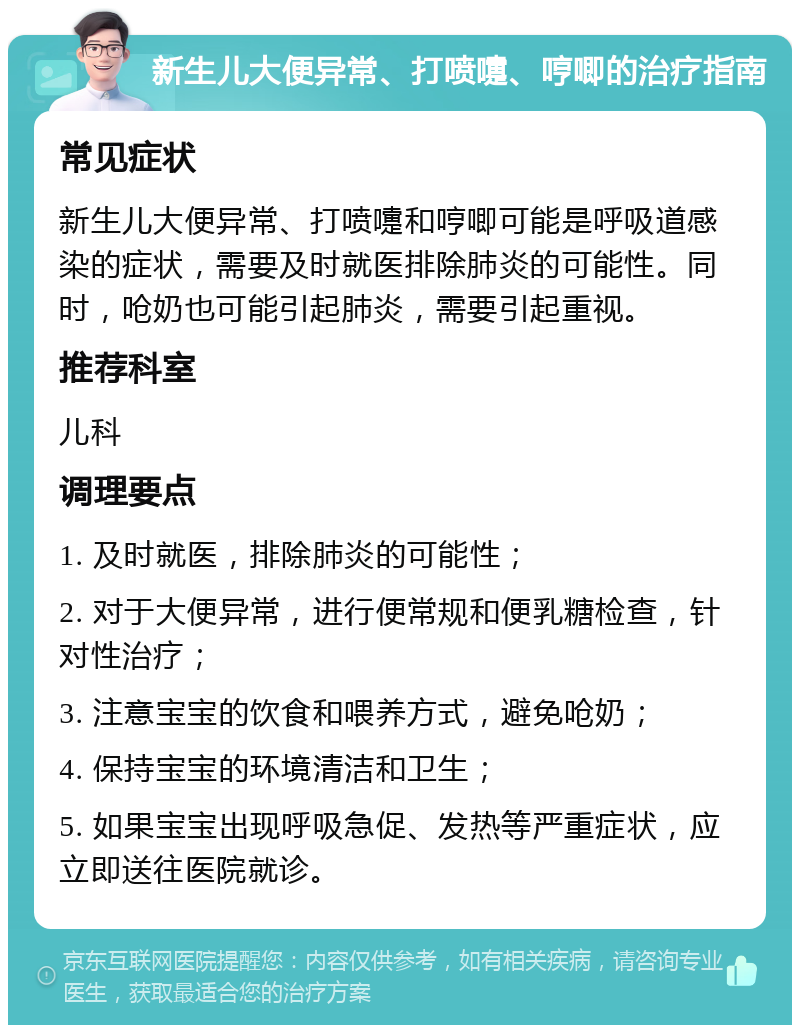 新生儿大便异常、打喷嚏、哼唧的治疗指南 常见症状 新生儿大便异常、打喷嚏和哼唧可能是呼吸道感染的症状，需要及时就医排除肺炎的可能性。同时，呛奶也可能引起肺炎，需要引起重视。 推荐科室 儿科 调理要点 1. 及时就医，排除肺炎的可能性； 2. 对于大便异常，进行便常规和便乳糖检查，针对性治疗； 3. 注意宝宝的饮食和喂养方式，避免呛奶； 4. 保持宝宝的环境清洁和卫生； 5. 如果宝宝出现呼吸急促、发热等严重症状，应立即送往医院就诊。