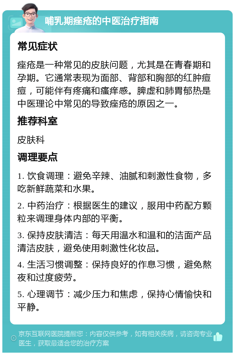 哺乳期痤疮的中医治疗指南 常见症状 痤疮是一种常见的皮肤问题，尤其是在青春期和孕期。它通常表现为面部、背部和胸部的红肿痘痘，可能伴有疼痛和瘙痒感。脾虚和肺胃郁热是中医理论中常见的导致痤疮的原因之一。 推荐科室 皮肤科 调理要点 1. 饮食调理：避免辛辣、油腻和刺激性食物，多吃新鲜蔬菜和水果。 2. 中药治疗：根据医生的建议，服用中药配方颗粒来调理身体内部的平衡。 3. 保持皮肤清洁：每天用温水和温和的洁面产品清洁皮肤，避免使用刺激性化妆品。 4. 生活习惯调整：保持良好的作息习惯，避免熬夜和过度疲劳。 5. 心理调节：减少压力和焦虑，保持心情愉快和平静。