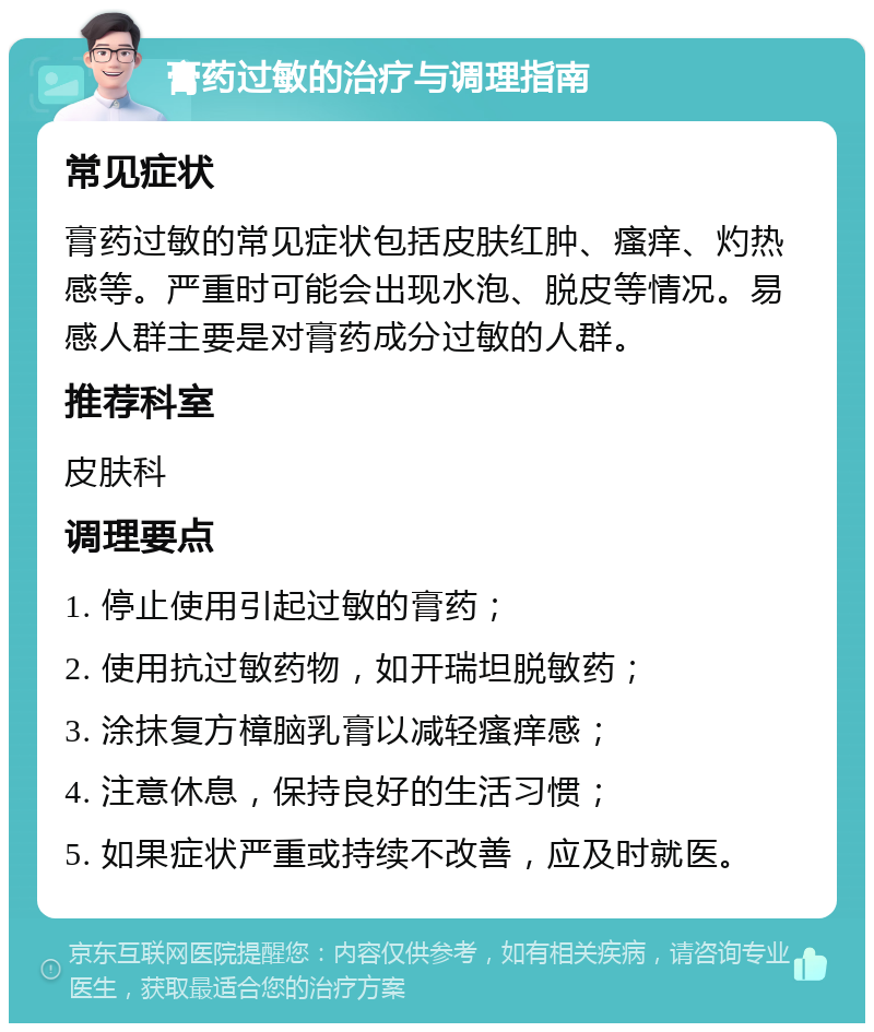 膏药过敏的治疗与调理指南 常见症状 膏药过敏的常见症状包括皮肤红肿、瘙痒、灼热感等。严重时可能会出现水泡、脱皮等情况。易感人群主要是对膏药成分过敏的人群。 推荐科室 皮肤科 调理要点 1. 停止使用引起过敏的膏药； 2. 使用抗过敏药物，如开瑞坦脱敏药； 3. 涂抹复方樟脑乳膏以减轻瘙痒感； 4. 注意休息，保持良好的生活习惯； 5. 如果症状严重或持续不改善，应及时就医。