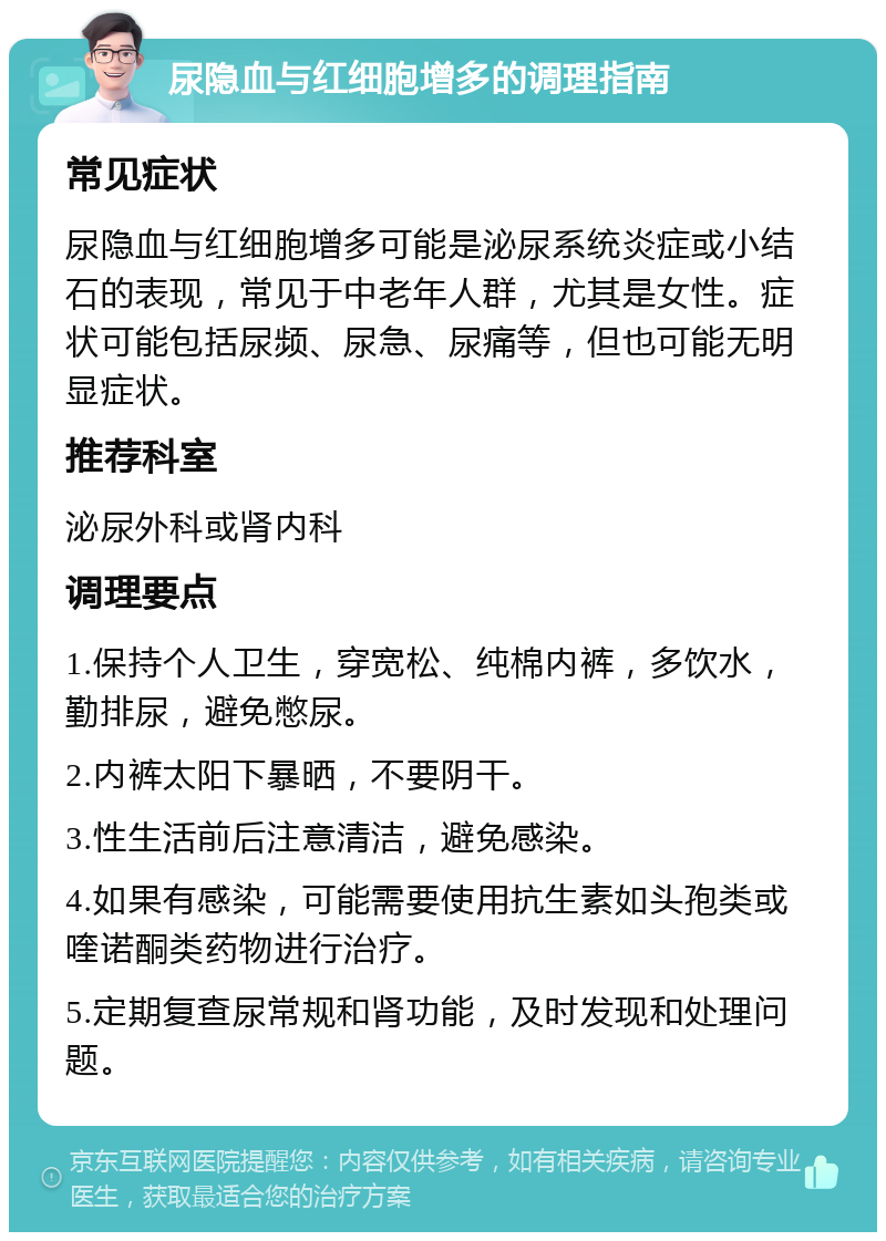 尿隐血与红细胞增多的调理指南 常见症状 尿隐血与红细胞增多可能是泌尿系统炎症或小结石的表现，常见于中老年人群，尤其是女性。症状可能包括尿频、尿急、尿痛等，但也可能无明显症状。 推荐科室 泌尿外科或肾内科 调理要点 1.保持个人卫生，穿宽松、纯棉内裤，多饮水，勤排尿，避免憋尿。 2.内裤太阳下暴晒，不要阴干。 3.性生活前后注意清洁，避免感染。 4.如果有感染，可能需要使用抗生素如头孢类或喹诺酮类药物进行治疗。 5.定期复查尿常规和肾功能，及时发现和处理问题。