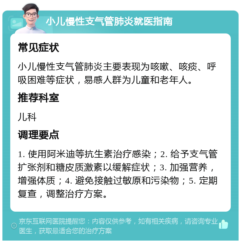 小儿慢性支气管肺炎就医指南 常见症状 小儿慢性支气管肺炎主要表现为咳嗽、咳痰、呼吸困难等症状，易感人群为儿童和老年人。 推荐科室 儿科 调理要点 1. 使用阿米迪等抗生素治疗感染；2. 给予支气管扩张剂和糖皮质激素以缓解症状；3. 加强营养，增强体质；4. 避免接触过敏原和污染物；5. 定期复查，调整治疗方案。