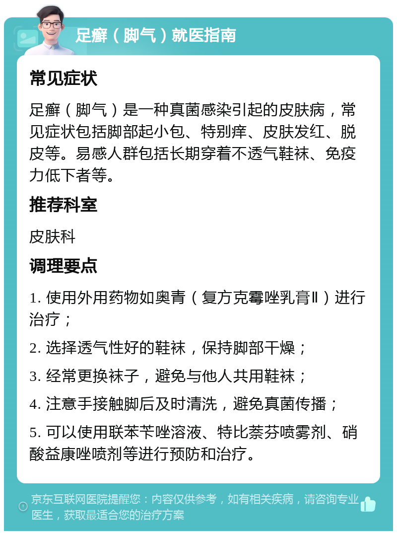 足癣（脚气）就医指南 常见症状 足癣（脚气）是一种真菌感染引起的皮肤病，常见症状包括脚部起小包、特别痒、皮肤发红、脱皮等。易感人群包括长期穿着不透气鞋袜、免疫力低下者等。 推荐科室 皮肤科 调理要点 1. 使用外用药物如奥青（复方克霉唑乳膏Ⅱ）进行治疗； 2. 选择透气性好的鞋袜，保持脚部干燥； 3. 经常更换袜子，避免与他人共用鞋袜； 4. 注意手接触脚后及时清洗，避免真菌传播； 5. 可以使用联苯苄唑溶液、特比萘芬喷雾剂、硝酸益康唑喷剂等进行预防和治疗。