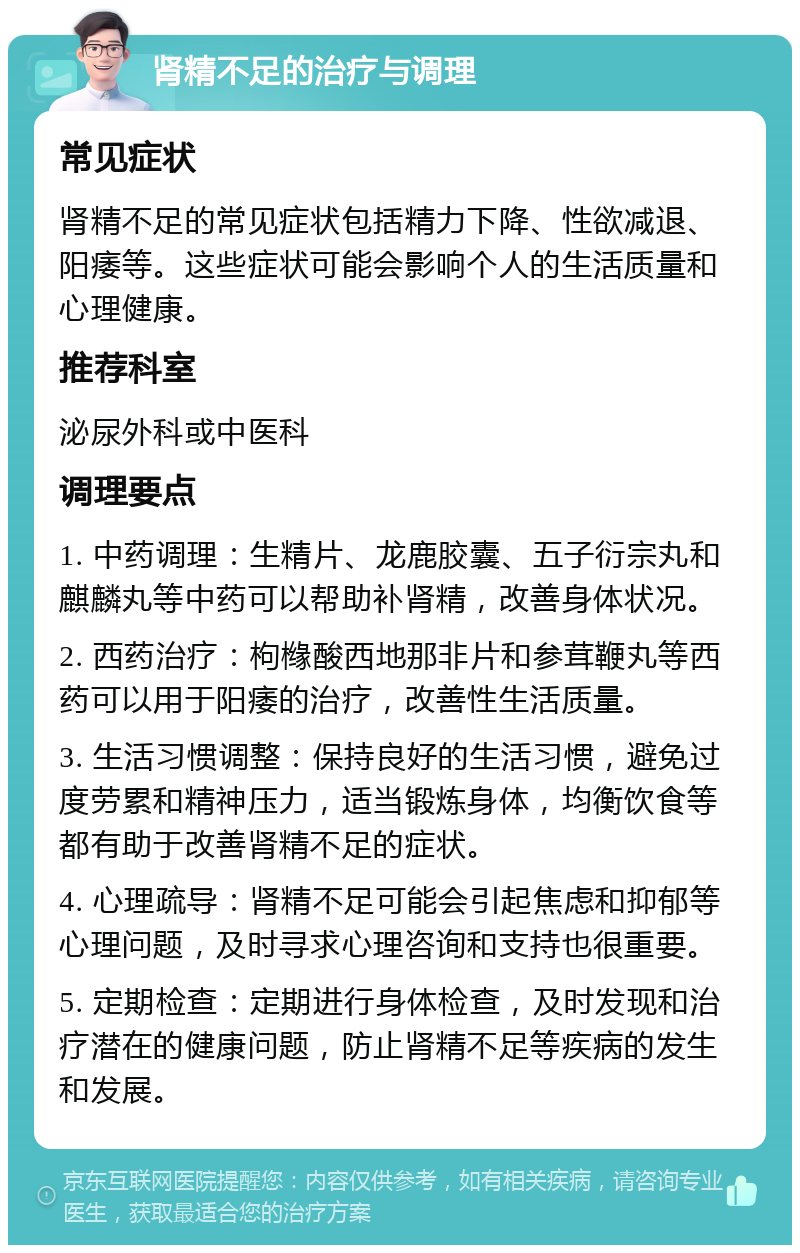 肾精不足的治疗与调理 常见症状 肾精不足的常见症状包括精力下降、性欲减退、阳痿等。这些症状可能会影响个人的生活质量和心理健康。 推荐科室 泌尿外科或中医科 调理要点 1. 中药调理：生精片、龙鹿胶囊、五子衍宗丸和麒麟丸等中药可以帮助补肾精，改善身体状况。 2. 西药治疗：枸橼酸西地那非片和参茸鞭丸等西药可以用于阳痿的治疗，改善性生活质量。 3. 生活习惯调整：保持良好的生活习惯，避免过度劳累和精神压力，适当锻炼身体，均衡饮食等都有助于改善肾精不足的症状。 4. 心理疏导：肾精不足可能会引起焦虑和抑郁等心理问题，及时寻求心理咨询和支持也很重要。 5. 定期检查：定期进行身体检查，及时发现和治疗潜在的健康问题，防止肾精不足等疾病的发生和发展。