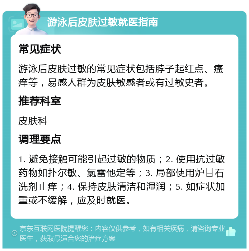 游泳后皮肤过敏就医指南 常见症状 游泳后皮肤过敏的常见症状包括脖子起红点、瘙痒等，易感人群为皮肤敏感者或有过敏史者。 推荐科室 皮肤科 调理要点 1. 避免接触可能引起过敏的物质；2. 使用抗过敏药物如扑尔敏、氯雷他定等；3. 局部使用炉甘石洗剂止痒；4. 保持皮肤清洁和湿润；5. 如症状加重或不缓解，应及时就医。