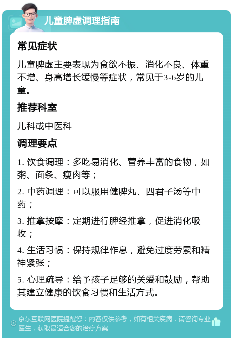 儿童脾虚调理指南 常见症状 儿童脾虚主要表现为食欲不振、消化不良、体重不增、身高增长缓慢等症状，常见于3-6岁的儿童。 推荐科室 儿科或中医科 调理要点 1. 饮食调理：多吃易消化、营养丰富的食物，如粥、面条、瘦肉等； 2. 中药调理：可以服用健脾丸、四君子汤等中药； 3. 推拿按摩：定期进行脾经推拿，促进消化吸收； 4. 生活习惯：保持规律作息，避免过度劳累和精神紧张； 5. 心理疏导：给予孩子足够的关爱和鼓励，帮助其建立健康的饮食习惯和生活方式。