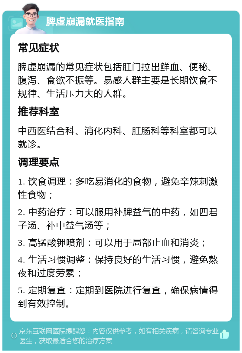 脾虚崩漏就医指南 常见症状 脾虚崩漏的常见症状包括肛门拉出鲜血、便秘、腹泻、食欲不振等。易感人群主要是长期饮食不规律、生活压力大的人群。 推荐科室 中西医结合科、消化内科、肛肠科等科室都可以就诊。 调理要点 1. 饮食调理：多吃易消化的食物，避免辛辣刺激性食物； 2. 中药治疗：可以服用补脾益气的中药，如四君子汤、补中益气汤等； 3. 高锰酸钾喷剂：可以用于局部止血和消炎； 4. 生活习惯调整：保持良好的生活习惯，避免熬夜和过度劳累； 5. 定期复查：定期到医院进行复查，确保病情得到有效控制。