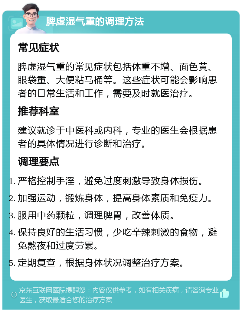 脾虚湿气重的调理方法 常见症状 脾虚湿气重的常见症状包括体重不增、面色黄、眼袋重、大便粘马桶等。这些症状可能会影响患者的日常生活和工作，需要及时就医治疗。 推荐科室 建议就诊于中医科或内科，专业的医生会根据患者的具体情况进行诊断和治疗。 调理要点 严格控制手淫，避免过度刺激导致身体损伤。 加强运动，锻炼身体，提高身体素质和免疫力。 服用中药颗粒，调理脾胃，改善体质。 保持良好的生活习惯，少吃辛辣刺激的食物，避免熬夜和过度劳累。 定期复查，根据身体状况调整治疗方案。