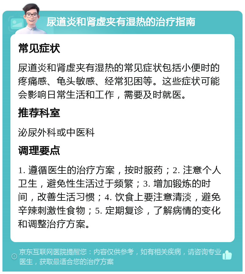 尿道炎和肾虚夹有湿热的治疗指南 常见症状 尿道炎和肾虚夹有湿热的常见症状包括小便时的疼痛感、龟头敏感、经常犯困等。这些症状可能会影响日常生活和工作，需要及时就医。 推荐科室 泌尿外科或中医科 调理要点 1. 遵循医生的治疗方案，按时服药；2. 注意个人卫生，避免性生活过于频繁；3. 增加锻炼的时间，改善生活习惯；4. 饮食上要注意清淡，避免辛辣刺激性食物；5. 定期复诊，了解病情的变化和调整治疗方案。