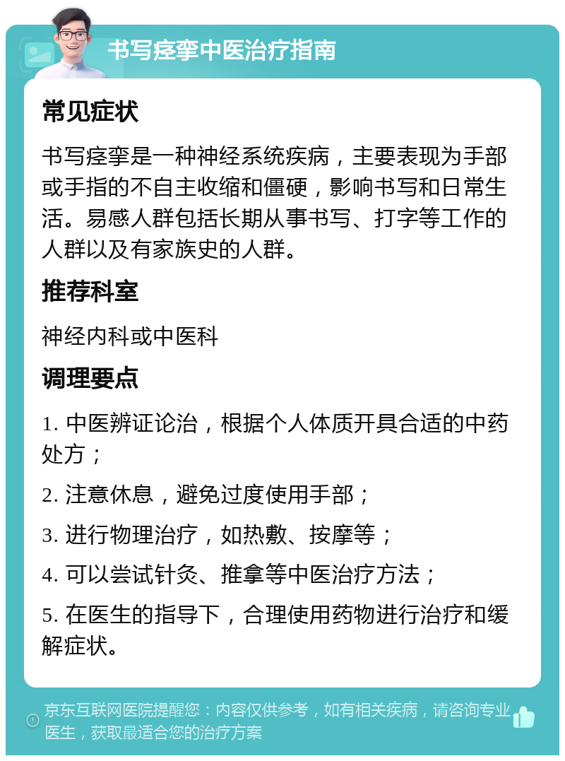 书写痉挛中医治疗指南 常见症状 书写痉挛是一种神经系统疾病，主要表现为手部或手指的不自主收缩和僵硬，影响书写和日常生活。易感人群包括长期从事书写、打字等工作的人群以及有家族史的人群。 推荐科室 神经内科或中医科 调理要点 1. 中医辨证论治，根据个人体质开具合适的中药处方； 2. 注意休息，避免过度使用手部； 3. 进行物理治疗，如热敷、按摩等； 4. 可以尝试针灸、推拿等中医治疗方法； 5. 在医生的指导下，合理使用药物进行治疗和缓解症状。