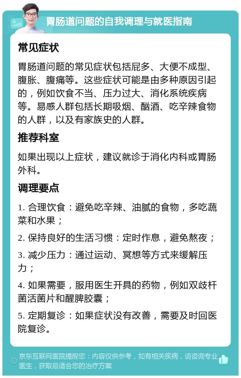 胃肠道问题的自我调理与就医指南 常见症状 胃肠道问题的常见症状包括屁多、大便不成型、腹胀、腹痛等。这些症状可能是由多种原因引起的，例如饮食不当、压力过大、消化系统疾病等。易感人群包括长期吸烟、酗酒、吃辛辣食物的人群，以及有家族史的人群。 推荐科室 如果出现以上症状，建议就诊于消化内科或胃肠外科。 调理要点 1. 合理饮食：避免吃辛辣、油腻的食物，多吃蔬菜和水果； 2. 保持良好的生活习惯：定时作息，避免熬夜； 3. 减少压力：通过运动、冥想等方式来缓解压力； 4. 如果需要，服用医生开具的药物，例如双歧杆菌活菌片和醒脾胶囊； 5. 定期复诊：如果症状没有改善，需要及时回医院复诊。