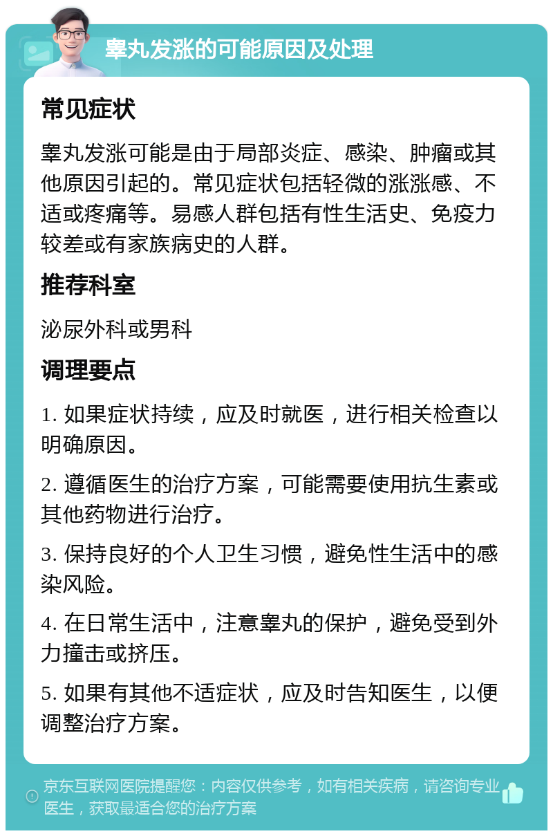 睾丸发涨的可能原因及处理 常见症状 睾丸发涨可能是由于局部炎症、感染、肿瘤或其他原因引起的。常见症状包括轻微的涨涨感、不适或疼痛等。易感人群包括有性生活史、免疫力较差或有家族病史的人群。 推荐科室 泌尿外科或男科 调理要点 1. 如果症状持续，应及时就医，进行相关检查以明确原因。 2. 遵循医生的治疗方案，可能需要使用抗生素或其他药物进行治疗。 3. 保持良好的个人卫生习惯，避免性生活中的感染风险。 4. 在日常生活中，注意睾丸的保护，避免受到外力撞击或挤压。 5. 如果有其他不适症状，应及时告知医生，以便调整治疗方案。