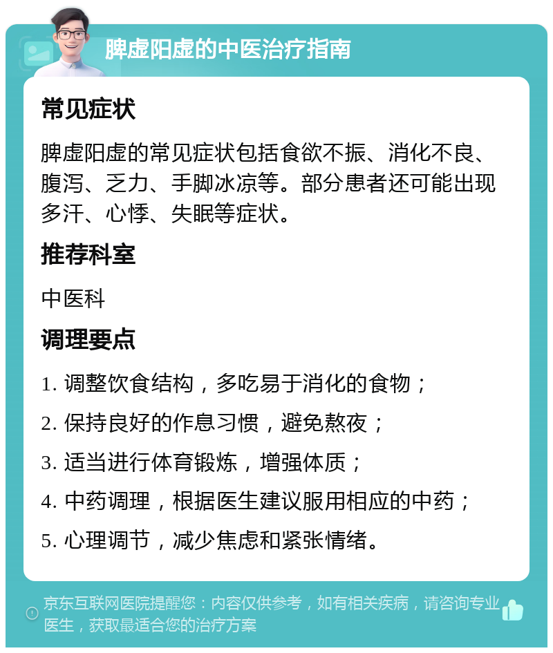 脾虚阳虚的中医治疗指南 常见症状 脾虚阳虚的常见症状包括食欲不振、消化不良、腹泻、乏力、手脚冰凉等。部分患者还可能出现多汗、心悸、失眠等症状。 推荐科室 中医科 调理要点 1. 调整饮食结构，多吃易于消化的食物； 2. 保持良好的作息习惯，避免熬夜； 3. 适当进行体育锻炼，增强体质； 4. 中药调理，根据医生建议服用相应的中药； 5. 心理调节，减少焦虑和紧张情绪。