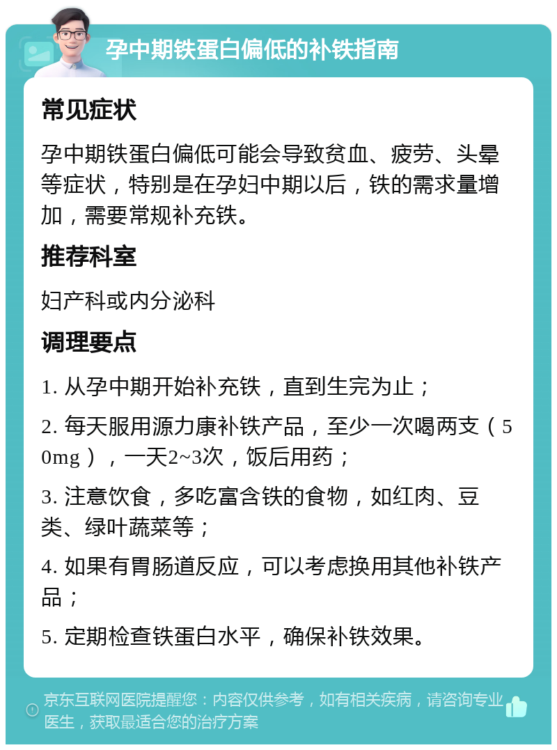 孕中期铁蛋白偏低的补铁指南 常见症状 孕中期铁蛋白偏低可能会导致贫血、疲劳、头晕等症状，特别是在孕妇中期以后，铁的需求量增加，需要常规补充铁。 推荐科室 妇产科或内分泌科 调理要点 1. 从孕中期开始补充铁，直到生完为止； 2. 每天服用源力康补铁产品，至少一次喝两支（50mg），一天2~3次，饭后用药； 3. 注意饮食，多吃富含铁的食物，如红肉、豆类、绿叶蔬菜等； 4. 如果有胃肠道反应，可以考虑换用其他补铁产品； 5. 定期检查铁蛋白水平，确保补铁效果。