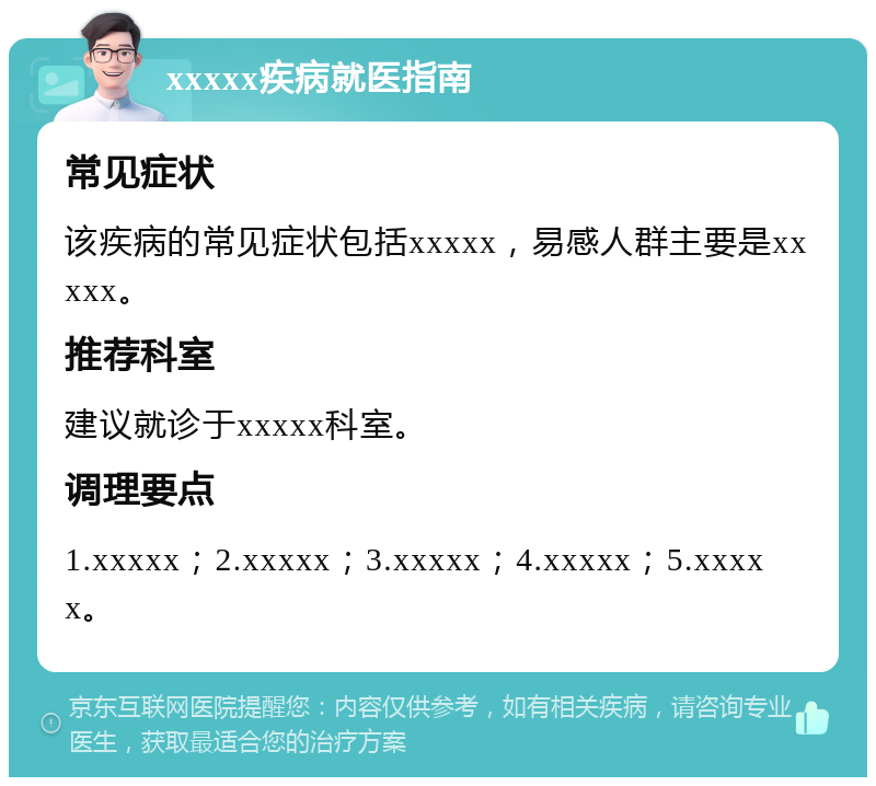 xxxxx疾病就医指南 常见症状 该疾病的常见症状包括xxxxx，易感人群主要是xxxxx。 推荐科室 建议就诊于xxxxx科室。 调理要点 1.xxxxx；2.xxxxx；3.xxxxx；4.xxxxx；5.xxxxx。