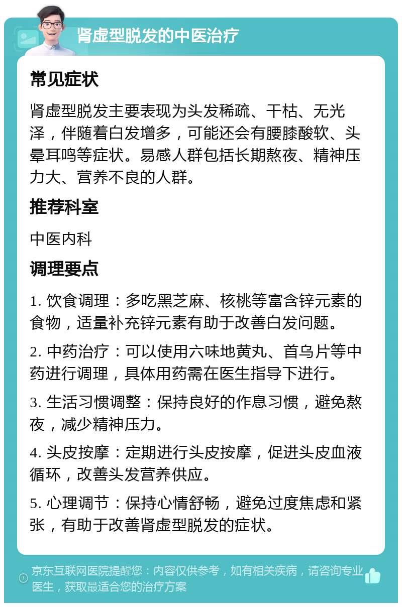 肾虚型脱发的中医治疗 常见症状 肾虚型脱发主要表现为头发稀疏、干枯、无光泽，伴随着白发增多，可能还会有腰膝酸软、头晕耳鸣等症状。易感人群包括长期熬夜、精神压力大、营养不良的人群。 推荐科室 中医内科 调理要点 1. 饮食调理：多吃黑芝麻、核桃等富含锌元素的食物，适量补充锌元素有助于改善白发问题。 2. 中药治疗：可以使用六味地黄丸、首乌片等中药进行调理，具体用药需在医生指导下进行。 3. 生活习惯调整：保持良好的作息习惯，避免熬夜，减少精神压力。 4. 头皮按摩：定期进行头皮按摩，促进头皮血液循环，改善头发营养供应。 5. 心理调节：保持心情舒畅，避免过度焦虑和紧张，有助于改善肾虚型脱发的症状。