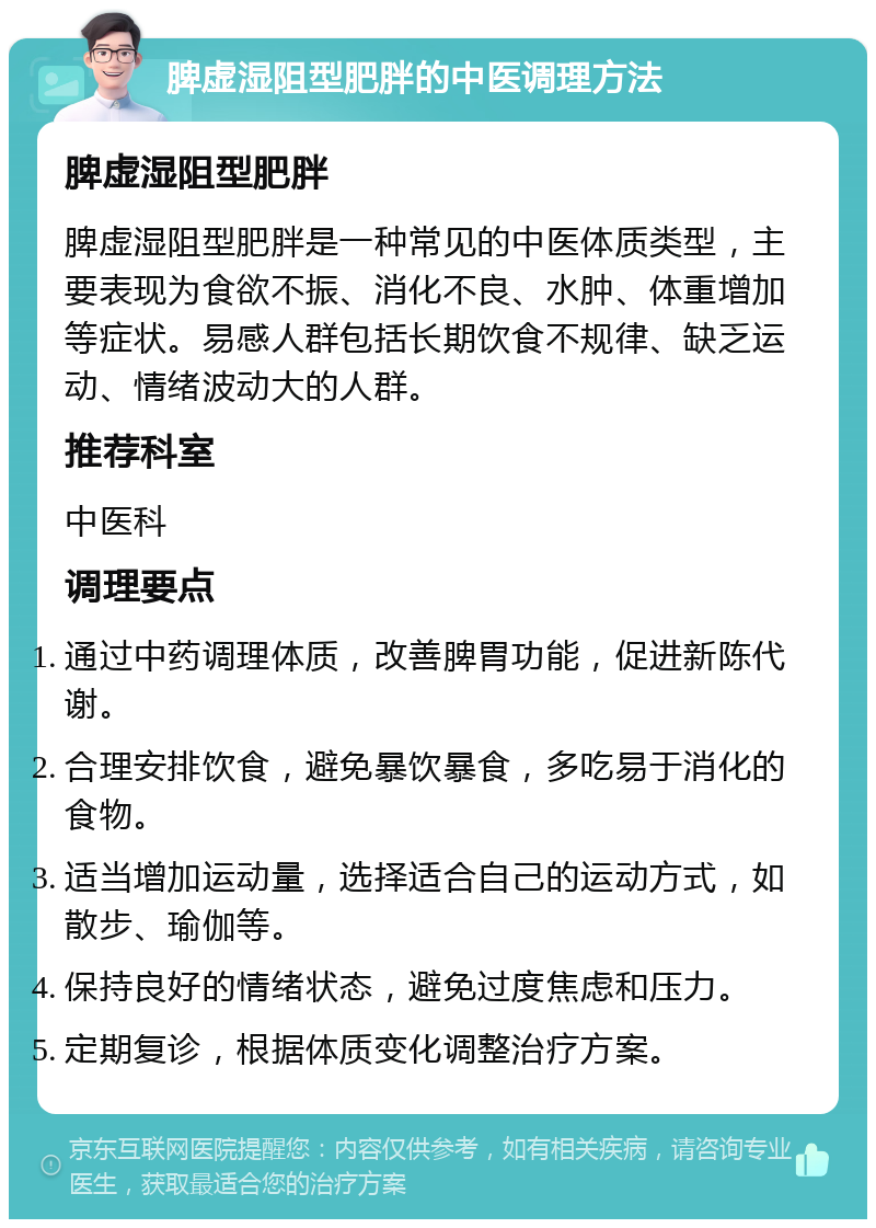 脾虚湿阻型肥胖的中医调理方法 脾虚湿阻型肥胖 脾虚湿阻型肥胖是一种常见的中医体质类型，主要表现为食欲不振、消化不良、水肿、体重增加等症状。易感人群包括长期饮食不规律、缺乏运动、情绪波动大的人群。 推荐科室 中医科 调理要点 通过中药调理体质，改善脾胃功能，促进新陈代谢。 合理安排饮食，避免暴饮暴食，多吃易于消化的食物。 适当增加运动量，选择适合自己的运动方式，如散步、瑜伽等。 保持良好的情绪状态，避免过度焦虑和压力。 定期复诊，根据体质变化调整治疗方案。